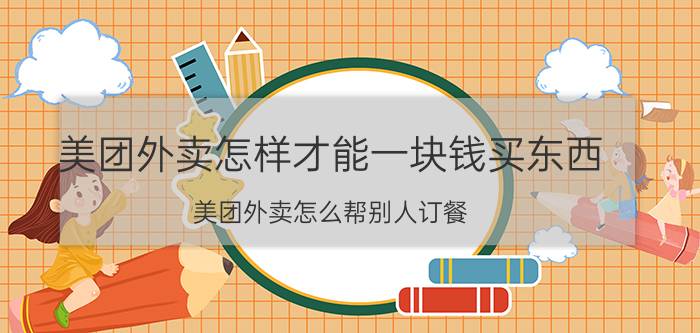 美团外卖怎样才能一块钱买东西 美团外卖怎么帮别人订餐？